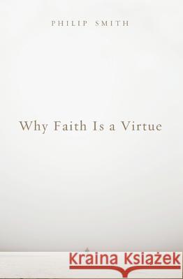 Why Faith Is a Virtue Philip D., Dr Smith 9781620326916