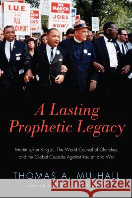 A Lasting Prophetic Legacy: Martin Luther King Jr., the World Council of Churches, and the Global Crusade Against Racism and War Thomas A. Mulhall Lewis V. Baldwin 9781620327531 Wipf & Stock Publishers