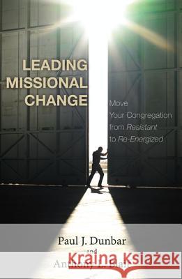 Leading Missional Change: Move Your Congregation from Resistant to Re-Energized Paul J. Dunbar Anthony L. Blair 9781620327890 Wipf & Stock Publishers