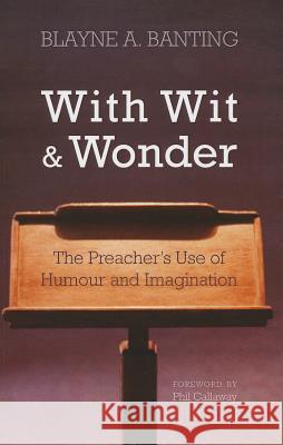 With Wit and Wonder: The Preacher's Use of Humour and Imagination Blayne A. Banting Phil Callaway 9781620327968 Resource Publications (OR)