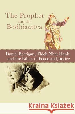 The Prophet and the Bodhisattva: Daniel Berrigan, Thich Nhat Hanh, and the Ethics of Peace and Justice Charles R. Strain 9781620328415