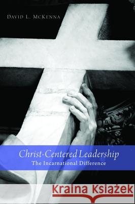Christ-Centered Leadership: The Incarnational Difference McKenna, David L. 9781620328477