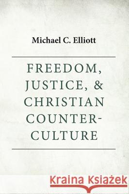 Freedom, Justice & Christian Counter-Culture Michael C. Elliott 9781620328576