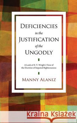 Deficiencies in the Justification of the Ungodly: A Look at N.T. Wright's View of the Doctrine of Imputed Righteousness Alaniz, Manny 9781620328880 Wipf & Stock Publishers