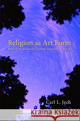 Religion as Art Form: Reclaiming Spirituality Without Supernatural Beliefs Carl L. Jech 9781620329108