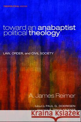 Toward an Anabaptist Political Theology: Law, Order, and Civil Society Reimer, A. James 9781620329207 Cascade Books