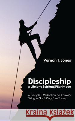 Discipleship: A Lifelong Spiritual Pilgrimage: A Disciple's Reflection on Actively Living in God's Kingdom Today Jones, Vernon T. 9781620329443