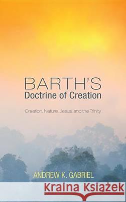 Barth's Doctrine of Creation: Creation, Nature, Jesus, and the Trinity Andrew Gabriel 9781620329542