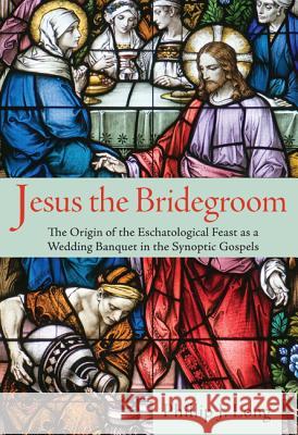Jesus the Bridegroom: The Origin of the Eschatological Feast as a Wedding Banquet in the Synoptic Gospels Phillip J. Long 9781620329573 Pickwick Publications