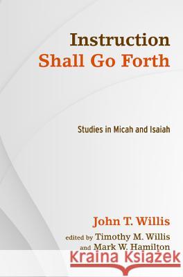 Instruction Shall Go Forth: Studies in Micah and Isaiah John T. Willis Timothy M. Willis Mark W. Hamilton 9781620329894