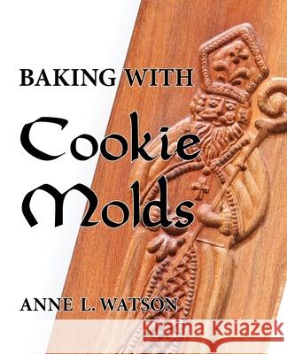 Baking with Cookie Molds: Secrets and Recipes for Making Amazing Handcrafted Cookies for Your Christmas, Holiday, Wedding, Tea, Party, Swap, Exchange, or Everyday Treat Anne L Watson, Aaron Shepard 9781620355077 Shepard Publications