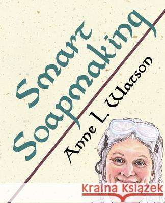 Smart Soapmaking: The Simple Guide to Making Soap Quickly, Safely, and Reliably, or How to Make Soap That's Perfect for You, Your Family Watson, Anne L. 9781620355114 Shepard Publications