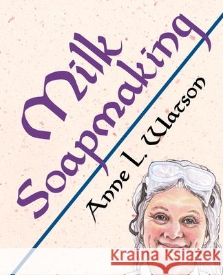 Milk Soapmaking: The Smart Guide to Making Milk Soap From Cow Milk, Goat Milk, Buttermilk, Cream, Coconut Milk, or Any Other Animal or Watson, Anne L. 9781620355121 Shepard Publications