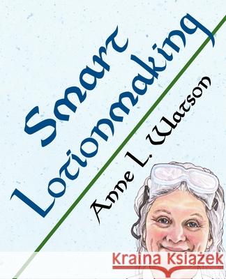 Smart Lotionmaking: The Simple Guide to Making Luxurious Lotions, or How to Make Lotion That's Better Than You Buy and Costs You Less Anne L. Watson 9781620355138 Shepard Publications