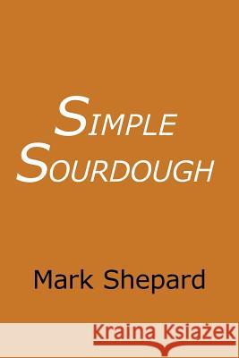 Simple Sourdough: How to Bake the Best Bread in the World Mark Shepard   9781620355190 Simple Productions
