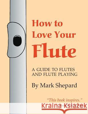 How to Love Your Flute: A Guide to Flutes and Flute Playing, or How to Play the Flute, Choose One, and Care for It, Plus Flute History, Flute Mark Shepard Anne Subercaseaux Paul Horn 9781620355299