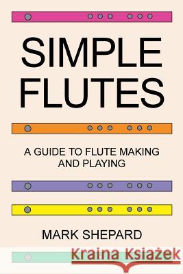 Simple Flutes: A Guide to Flute Making and Playing, or How to Make and Play Simple Homemade Musical Instruments from Bamboo, Wood, Cl Mark Shepard 9781620355305