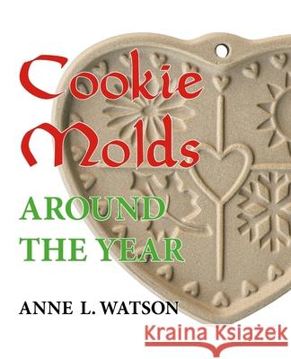 Cookie Molds Around the Year: An Almanac of Molds, Cookies, and Other Treats for Christmas, New Year's, Valentine's Day, Easter, Halloween, Thanksgi Anne L. Watson 9781620355541 Next River Books