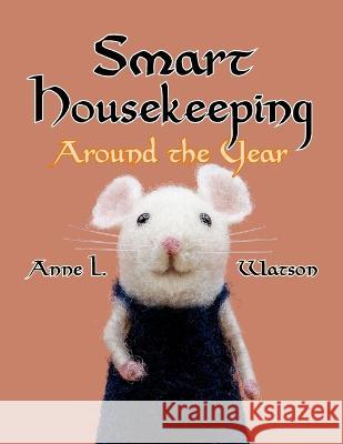 Smart Housekeeping Around the Year: An Almanac of Cleaning, Organizing, Decluttering, Furnishing, Maintaining, and Managing Your Home, With Tips for E Anne L. Watson 9781620355558 Next River Books