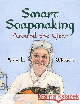 Smart Soapmaking Around the Year: An Almanac of Projects, Experiments, and Investigations for Advanced Soap Making Anne L. Watson 9781620355985 Next River Books