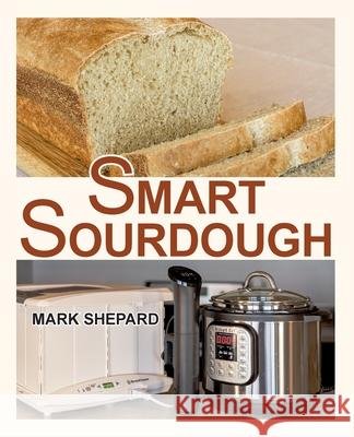 Smart Sourdough: The No-Starter, No-Waste, No-Cheat, No-Fail Way to Make Naturally Fermented Bread in 24 Hours or Less with a Home Proo Mark Shepard Anne L. Watson 9781620356050 Shepard Publications