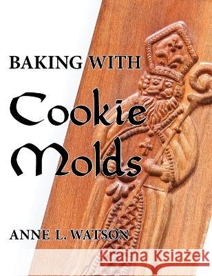 Baking with Cookie Molds: Secrets and Recipes for Making Amazing Handcrafted Cookies for Your Christmas, Holiday, Wedding, Tea, Party, Swap, Exc Anne L. Watson Aaron Shepard 9781620356203 Shepard Publications