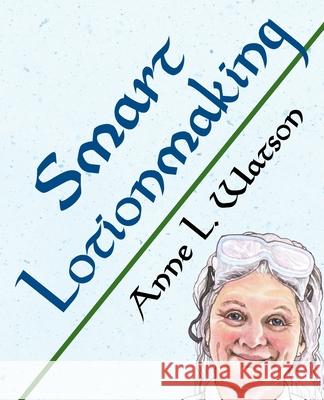 Smart Lotionmaking: The Simple Guide to Making Luxurious Lotions, or How to Make Lotion That's Better Than You Buy and Costs You Less Anne L. Watson 9781620359303 Shepard Publications