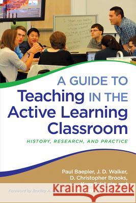 A Guide to Teaching in the Active Learning Classroom: History, Research, and Practice Paul Baepler J. D. Walker D. Christopher Brooks 9781620363003