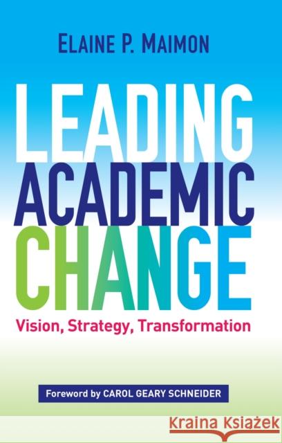 Leading Academic Change: Vision, Strategy, Transformation Elaine P. Maimon Carol Geary Schneider 9781620365670