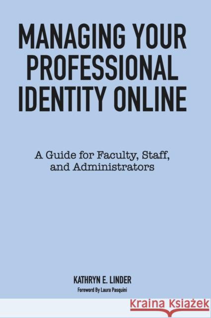 Managing Your Professional Identity Online: A Guide for Faculty, Staff, and Administrators Kathryn E. Linder 9781620366684