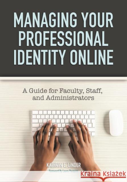Managing Your Professional Identity Online: A Guide for Faculty, Staff, and Administrators Kathryn E. Linder 9781620366691
