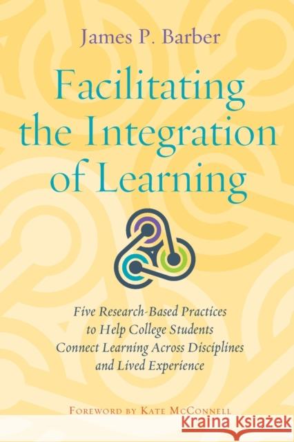 Facilitating the Integration of Learning: Five Research-Based Practices to Help College Students Connect Learning Across Disciplines and Lived Experie Barber, James P. 9781620367483 Stylus Publishing (VA)
