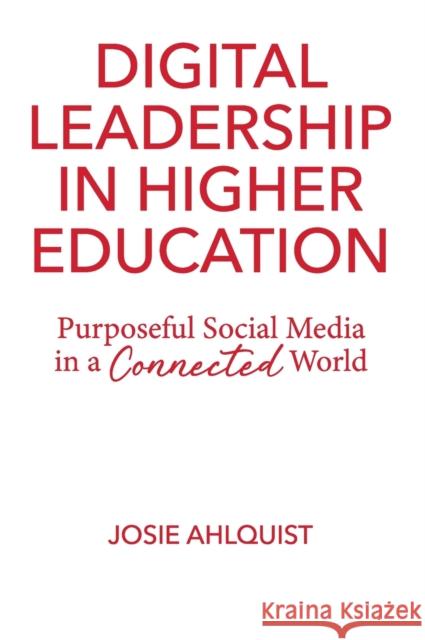 Digital Leadership in Higher Education: Purposeful Social Media in a Connected World Josie Ahlquist 9781620367513