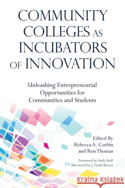 Community Colleges as Incubators of Innovation: Unleashing Entrepreneurial Opportunities for Communities and Students Rebecca Corbin Ron Thomas Andy Stoll 9781620368626