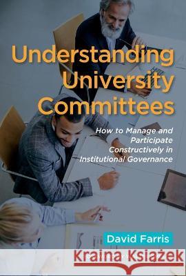 Understanding University Committees: How to Manage and Participate Constructively in Institutional Governance David a. Farris 9781620369395