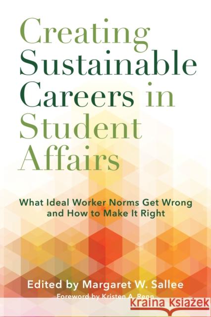 Creating Sustainable Careers in Student Affairs: What Ideal Worker Norms Get Wrong and How to Make It Right Sallee, Margaret W. 9781620369500