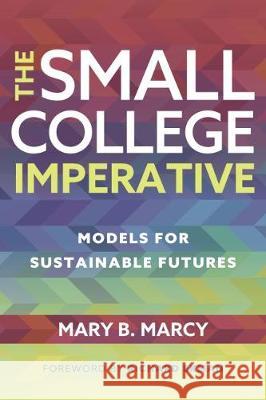 The Small College Imperative: Models for Sustainable Futures Mary B. Marcy 9781620369715