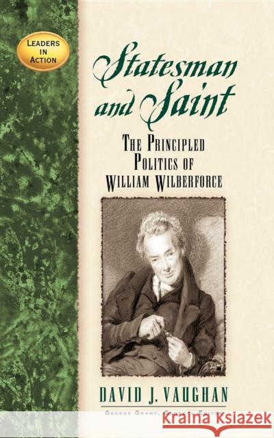 Statesman and Saint: The Principled Politics of William Wilberforce David J. Vaughan 9781620453926