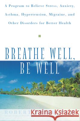 Breathe Well, Be Well: A Program to Relieve Stress, Anxiety, Asthma, Hypertension, Migraine, and Other Disorders for Better Health Robert L. Fried 9781620455760 John Wiley & Sons