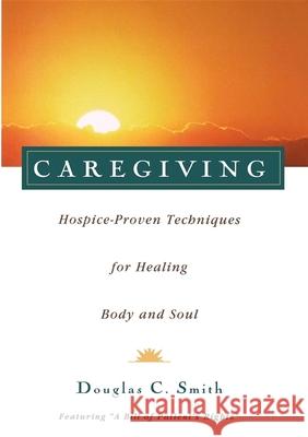 Caregiving: Hospice-Proven Techniques for Healing Body and Soul Douglas C. Smith 9781620455838