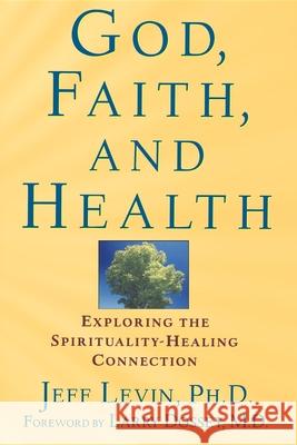 God, Faith, and Health: Exploring the Spirituality-Healing Connection Jeff Levin 9781620456699