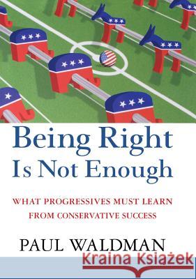 Being Right Is Not Enough: What Progressives Can Learn from Conservative Success Paul Waldman 9781620457238 John Wiley & Sons