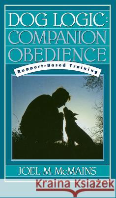 Dog Logic: Companion Obedience, Rapport-Based Training Joel M. McMains 9781620457504 John Wiley & Sons