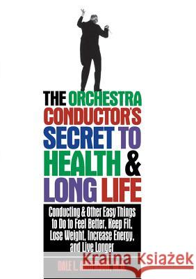 The Orchestra Conductor's Secret to Health & Long Life: Conducting and Other Easy Things to Do to Feel Better, Keep Fit, Lose Weight, Increase Energy, Dale L. Anderson 9781620457979 John Wiley & Sons