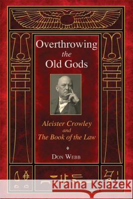 Overthrowing the Old Gods: Aleister Crowley and the Book of the Law Don Webb 9781620551899 0