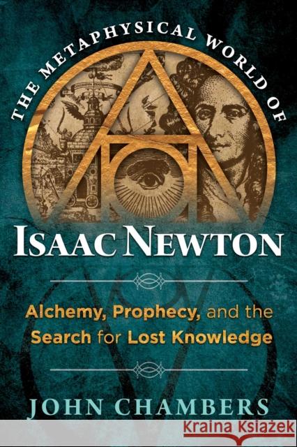 The Metaphysical World of Isaac Newton: Alchemy, Prophecy, and the Search for Lost Knowledge John Chambers 9781620552049 Destiny Books