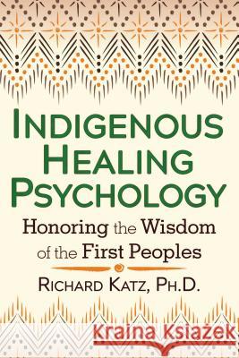 Indigenous Healing Psychology: Honoring the Wisdom of the First Peoples Richard Katz 9781620552674 Healing Arts Press