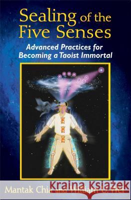Sealing of the Five Senses: Advanced Practices for Becoming a Taoist Immortal Mantak Chia William U. Wei 9781620553114 Destiny Books