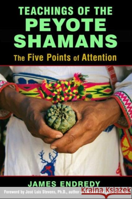 Teachings of the Peyote Shamans: The Five Points of Attention James Endredy 9781620554616 Inner Traditions Bear and Company