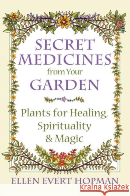 Secret Medicines from Your Garden: Plants for Healing, Spirituality, and Magic Ellen Evert Hopman 9781620555576 Healing Arts Press